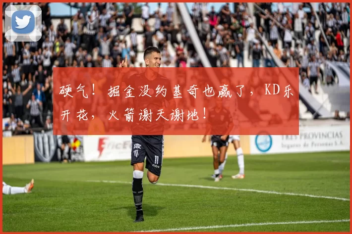 硬气！掘金没约基奇也赢了，KD乐开花，火箭谢天谢地！