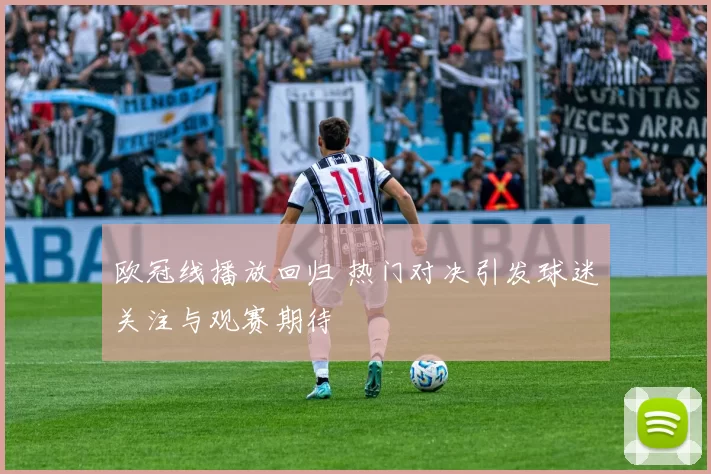 欧冠线播放回归 热门对决引发球迷关注与观赛期待