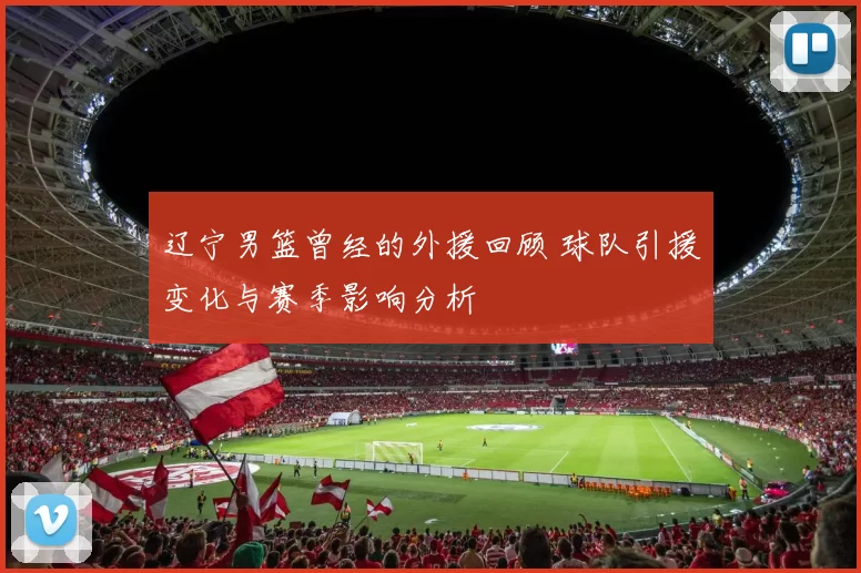 辽宁男篮曾经的外援回顾 球队引援变化与赛季影响分析