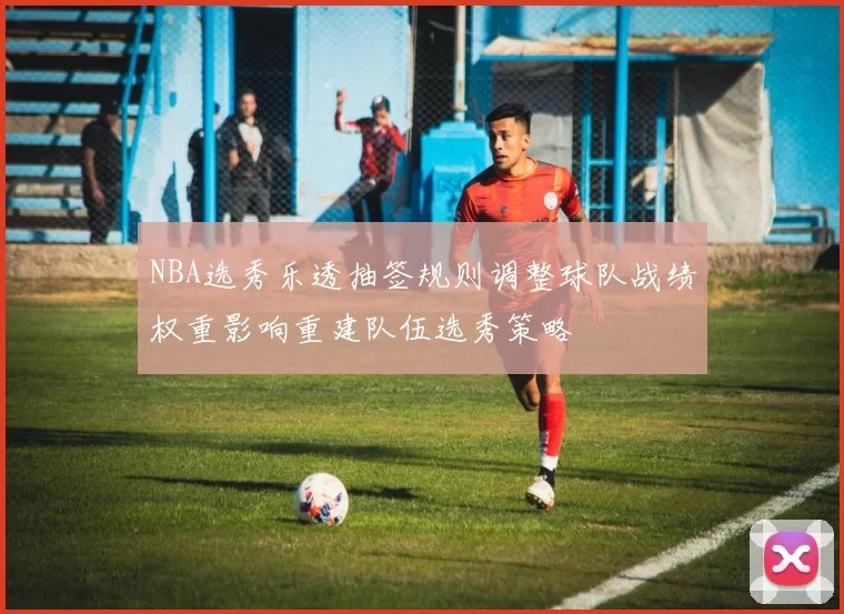 NBA选秀乐透抽签规则调整球队战绩权重影响重建队伍选秀策略