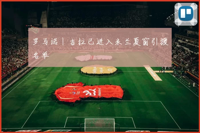 罗马诺丨吉拉已进入米兰夏窗引援名单