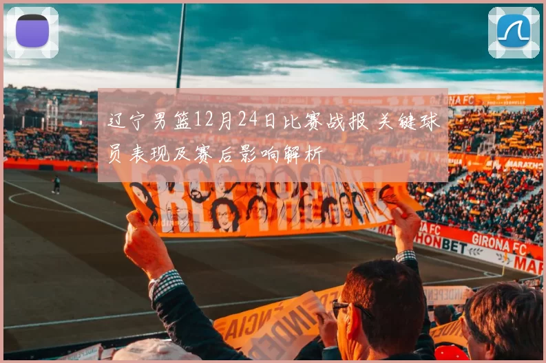 辽宁男篮12月24日比赛战报 关键球员表现及赛后影响解析