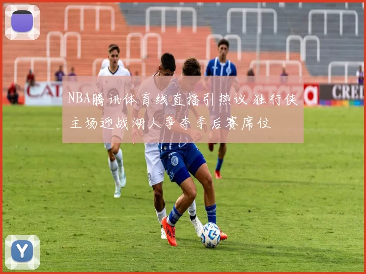 NBA腾讯体育线直播引热议 独行侠主场迎战湖人争夺季后赛席位