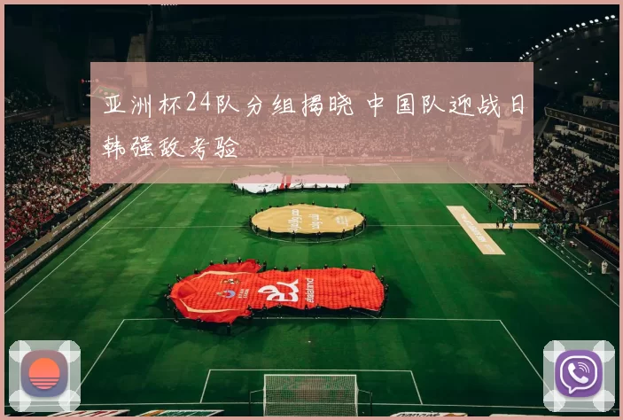 亚洲杯24队分组揭晓 中国队迎战日韩强敌考验