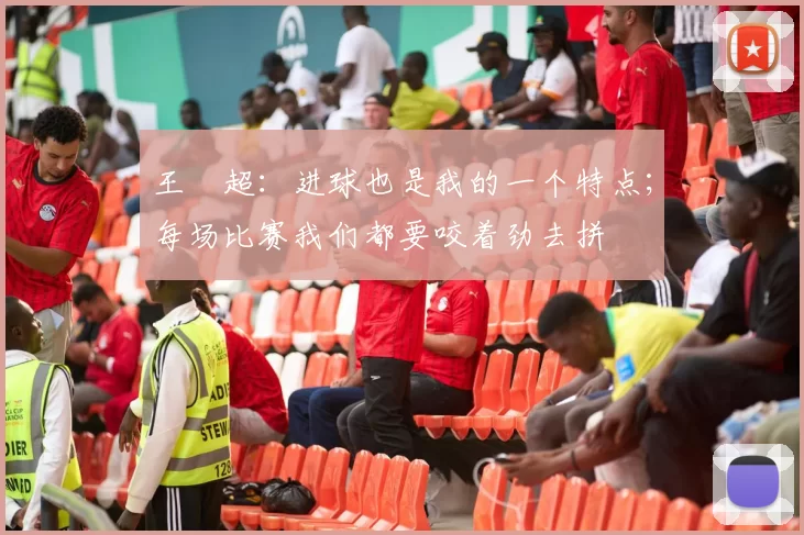王燊超:进球也是我的一个特点;每场比赛我们都要咬着劲去拼