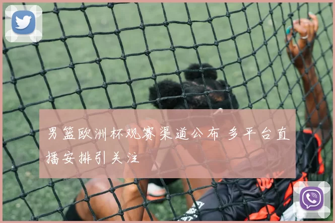 男篮欧洲杯观赛渠道公布 多平台直播安排引关注