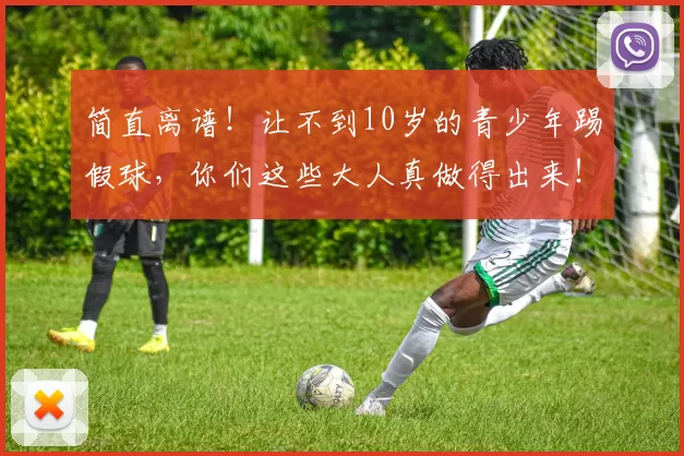 简直离谱!让不到10岁的青少年踢假球,你们这些大人真做得出来!