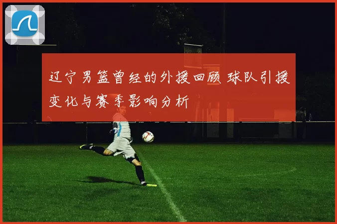 辽宁男篮曾经的外援回顾 球队引援变化与赛季影响分析