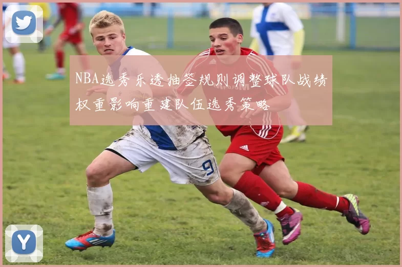 NBA选秀乐透抽签规则调整球队战绩权重影响重建队伍选秀策略
