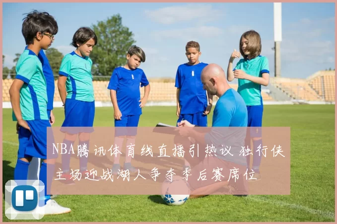 NBA腾讯体育线直播引热议 独行侠主场迎战湖人争夺季后赛席位