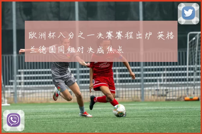 欧洲杯八分之一决赛赛程出炉 英格兰德国同组对决成焦点