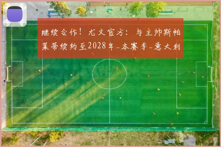 继续合作!尤文官方:与主帅斯帕莱蒂续约至2028年_本赛季_意大利_欧冠