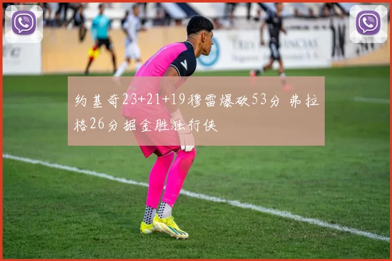 约基奇23+21+19穆雷爆砍53分 弗拉格26分掘金胜独行侠