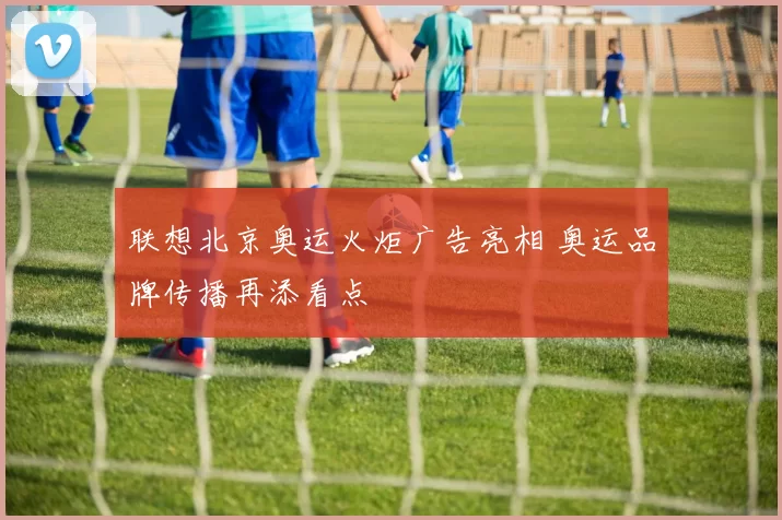 联想北京奥运火炬广告亮相 奥运品牌传播再添看点