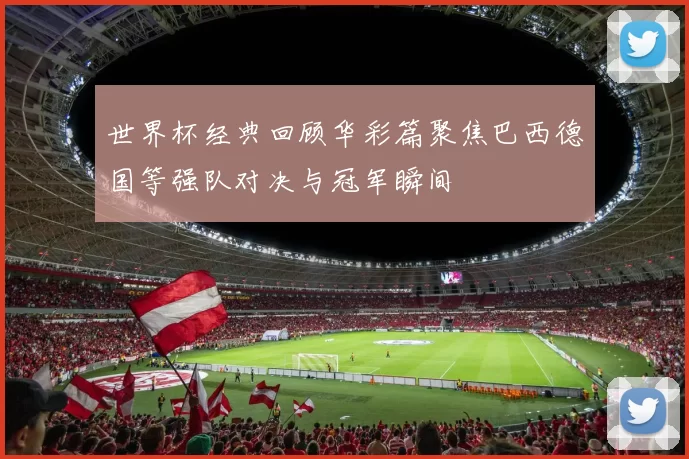 世界杯经典回顾华彩篇聚焦巴西德国等强队对决与冠军瞬间
